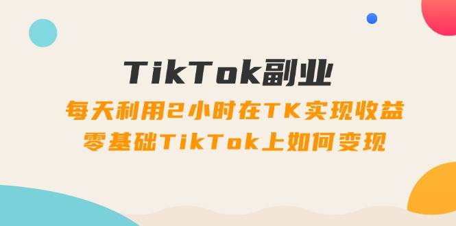 图片[1]-TikTok副业：每天利用2小时在TK实现收益，零基础TikTok上如何变现，34节程-瀚萌资源网