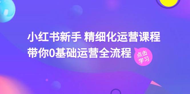 小红书新手 精细化运营课程，带你0基础运营全流程（41节视频课）瀚萌资源网-网赚网-网赚项目网-虚拟资源网-国学资源网-易学资源网-本站有全网最新网赚项目-易学课程资源-中医课程资源的在线下载网站！瀚萌资源网