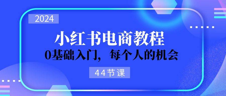 2024从0-1学习小红书电商，0基础入门，每个人的机会（44节）瀚萌资源网-网赚网-网赚项目网-虚拟资源网-国学资源网-易学资源网-本站有全网最新网赚项目-易学课程资源-中医课程资源的在线下载网站！瀚萌资源网