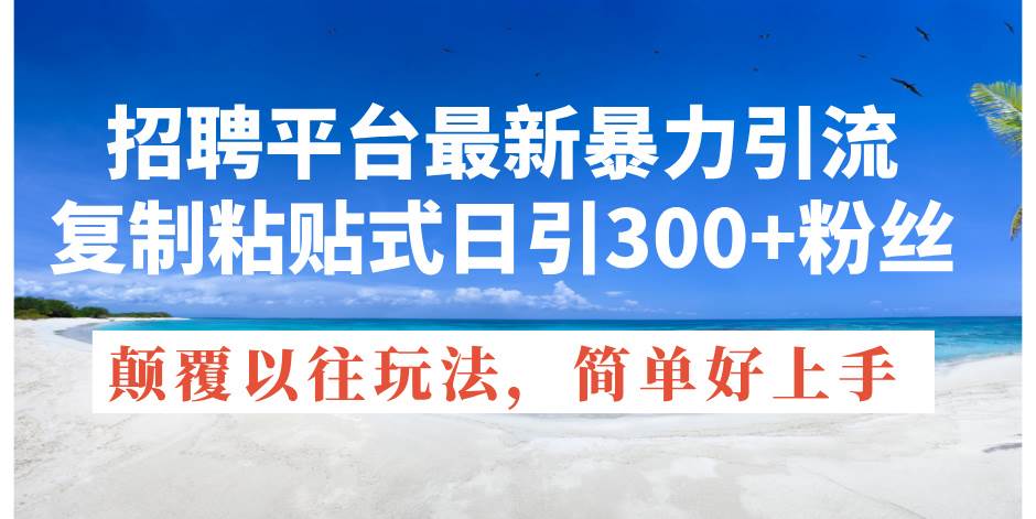 招聘平台最新暴力引流，复制粘贴式日引300+粉丝，颠覆以往垃圾玩法，简…瀚萌资源网-网赚网-网赚项目网-虚拟资源网-国学资源网-易学资源网-本站有全网最新网赚项目-易学课程资源-中医课程资源的在线下载网站！瀚萌资源网