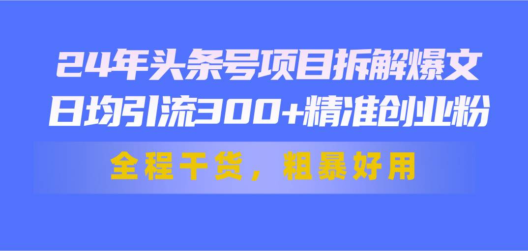 24年头条号项目拆解爆文，日均引流300+精准创业粉，全程干货，粗暴好用瀚萌资源网-网赚网-网赚项目网-虚拟资源网-国学资源网-易学资源网-本站有全网最新网赚项目-易学课程资源-中医课程资源的在线下载网站！瀚萌资源网