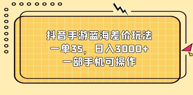 抖音手游蓝海差价玩法，一单35，日入3000+，一部手机可操作瀚萌资源网-网赚网-网赚项目网-虚拟资源网-国学资源网-易学资源网-本站有全网最新网赚项目-易学课程资源-中医课程资源的在线下载网站！瀚萌资源网