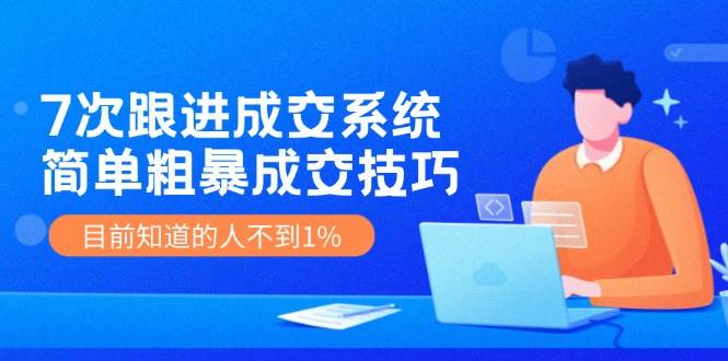 7次 跟进 成交系统：简单粗暴成交技巧，目前知道的人不到1%瀚萌资源网-网赚网-网赚项目网-虚拟资源网-国学资源网-易学资源网-本站有全网最新网赚项目-易学课程资源-中医课程资源的在线下载网站！瀚萌资源网