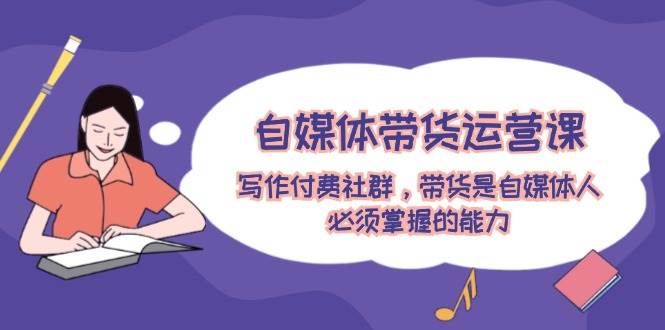 图片[1]-自媒体带货运营课：写作付费社群，带货是自媒体人必须掌握的能力-瀚萌资源网