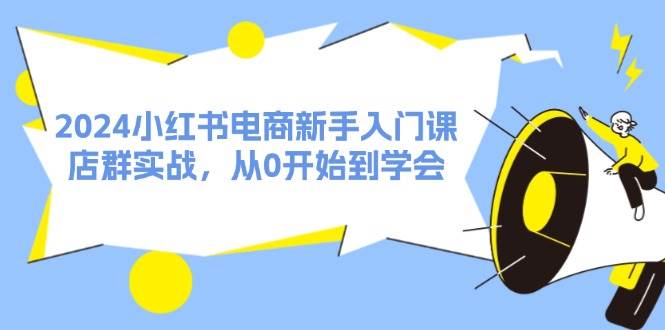 2024小红书电商新手入门课，店群实战，从0开始到学会（31节）瀚萌资源网-网赚网-网赚项目网-虚拟资源网-国学资源网-易学资源网-本站有全网最新网赚项目-易学课程资源-中医课程资源的在线下载网站！瀚萌资源网