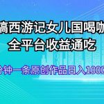 恶搞西游记女儿国喝咖啡 全平台收益通吃 2分钟一条原创作品日入1000＋瀚萌资源网-网赚网-网赚项目网-虚拟资源网-国学资源网-易学资源网-本站有全网最新网赚项目-易学课程资源-中医课程资源的在线下载网站！瀚萌资源网