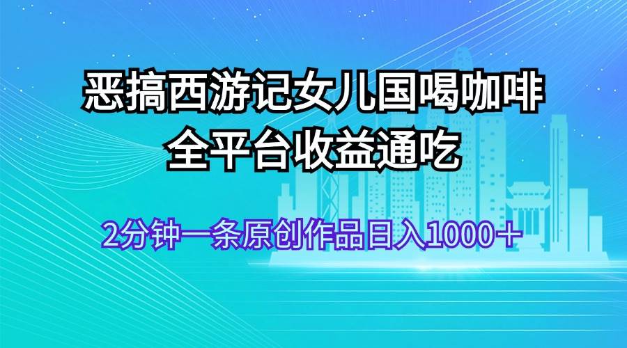 恶搞西游记女儿国喝咖啡 全平台收益通吃 2分钟一条原创作品日入1000＋瀚萌资源网-网赚网-网赚项目网-虚拟资源网-国学资源网-易学资源网-本站有全网最新网赚项目-易学课程资源-中医课程资源的在线下载网站！瀚萌资源网