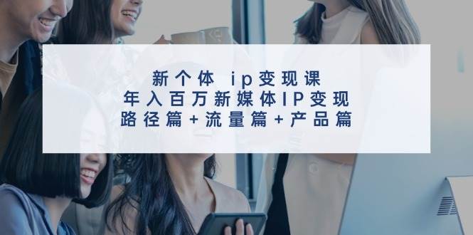 新个体 ip变现课，年入百万新媒体IP变现，路径篇+流量篇+产品篇瀚萌资源网-网赚网-网赚项目网-虚拟资源网-国学资源网-易学资源网-本站有全网最新网赚项目-易学课程资源-中医课程资源的在线下载网站！瀚萌资源网