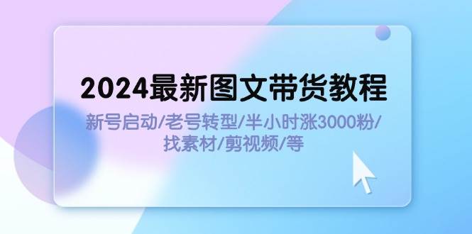 2024最新图文带货教程：新号启动/老号转型/半小时涨3000粉/找素材/剪辑瀚萌资源网-网赚网-网赚项目网-虚拟资源网-国学资源网-易学资源网-本站有全网最新网赚项目-易学课程资源-中医课程资源的在线下载网站！瀚萌资源网