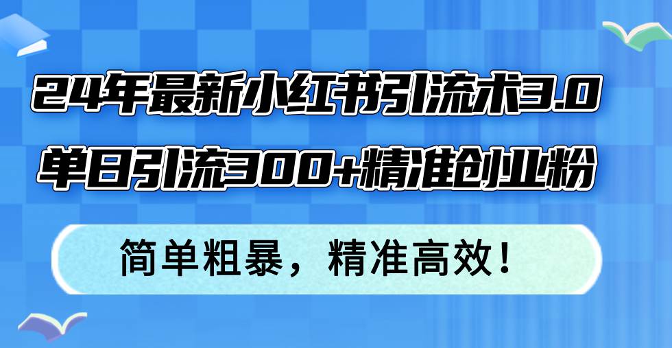 24年最新小红书引流术3.0，单日引流300+精准创业粉，简单粗暴，精准高效！瀚萌资源网-网赚网-网赚项目网-虚拟资源网-国学资源网-易学资源网-本站有全网最新网赚项目-易学课程资源-中医课程资源的在线下载网站！瀚萌资源网