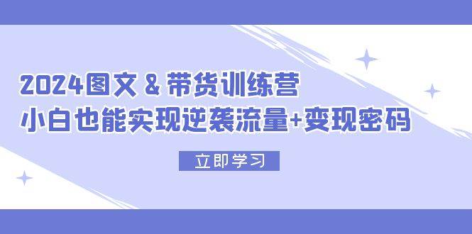 2024 图文+带货训练营，小白也能实现逆袭流量+变现密码瀚萌资源网-网赚网-网赚项目网-虚拟资源网-国学资源网-易学资源网-本站有全网最新网赚项目-易学课程资源-中医课程资源的在线下载网站！瀚萌资源网