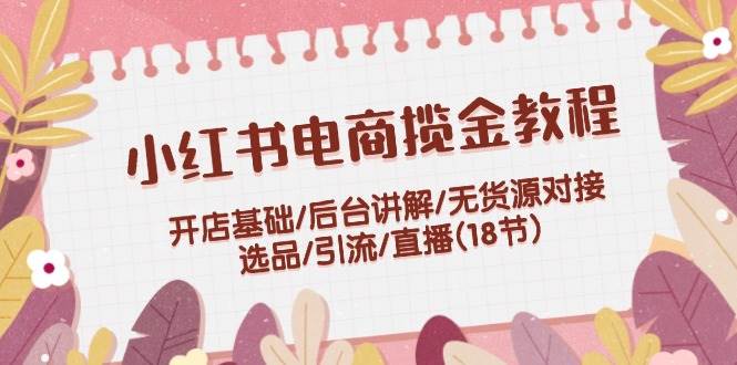 小红书电商揽金教程：开店基础/后台讲解/无货源对接/选品/引流/直播(18节)瀚萌资源网-网赚网-网赚项目网-虚拟资源网-国学资源网-易学资源网-本站有全网最新网赚项目-易学课程资源-中医课程资源的在线下载网站！瀚萌资源网