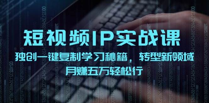 短视频 IP实战课，独创一键复制学习秘籍，转战新领域，月赚五万轻松行-瀚萌资源网