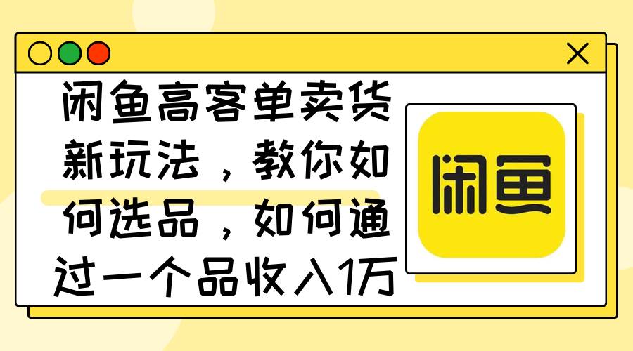 闲鱼高客单卖货新玩法，教你如何选品，如何通过一个品收入1万+瀚萌资源网-网赚网-网赚项目网-虚拟资源网-国学资源网-易学资源网-本站有全网最新网赚项目-易学课程资源-中医课程资源的在线下载网站！瀚萌资源网