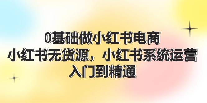 图片[1]-0基础做小红书电商，小红书无货源，小红书系统运营，入门到精通 (70节)-瀚萌资源网