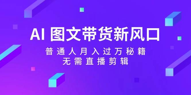 AI 图文带货新风口：普通人月入过万秘籍，无需直播剪辑瀚萌资源网-网赚网-网赚项目网-虚拟资源网-国学资源网-易学资源网-本站有全网最新网赚项目-易学课程资源-中医课程资源的在线下载网站！瀚萌资源网