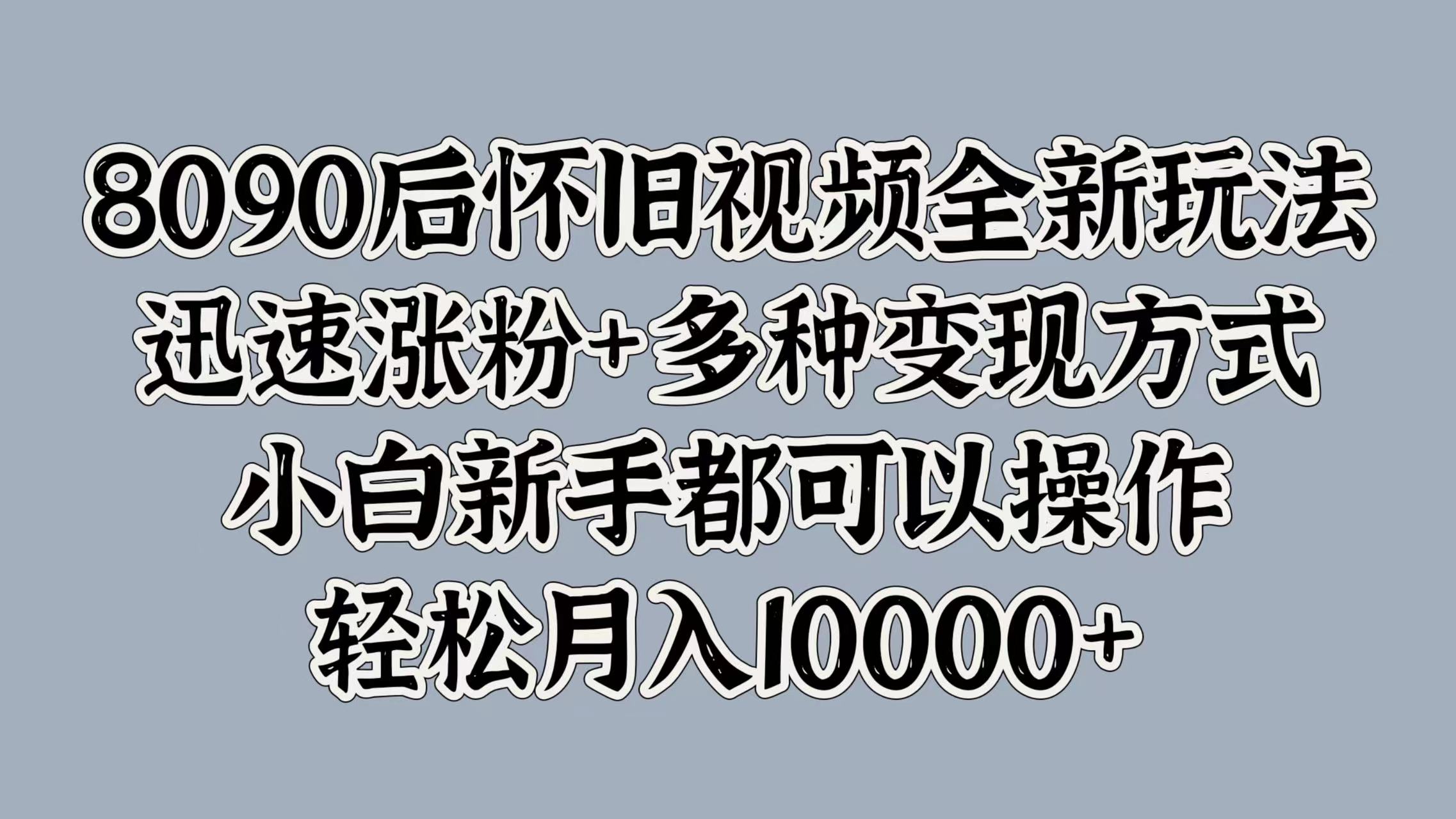 8090后怀旧视频全新玩法，迅速涨粉+多种变现方式，小白新手都可以操作，轻松月入10000+瀚萌资源网-网赚网-网赚项目网-虚拟资源网-国学资源网-易学资源网-本站有全网最新网赚项目-易学课程资源-中医课程资源的在线下载网站！瀚萌资源网