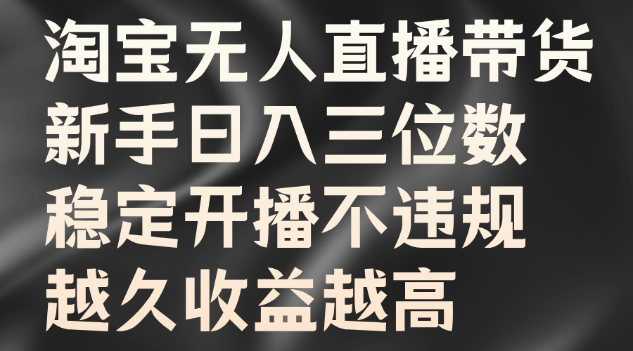 淘宝无人直播带货，新手日入三位数，稳定开播不违规，越久收益越高瀚萌资源网-网赚网-网赚项目网-虚拟资源网-国学资源网-易学资源网-本站有全网最新网赚项目-易学课程资源-中医课程资源的在线下载网站！瀚萌资源网