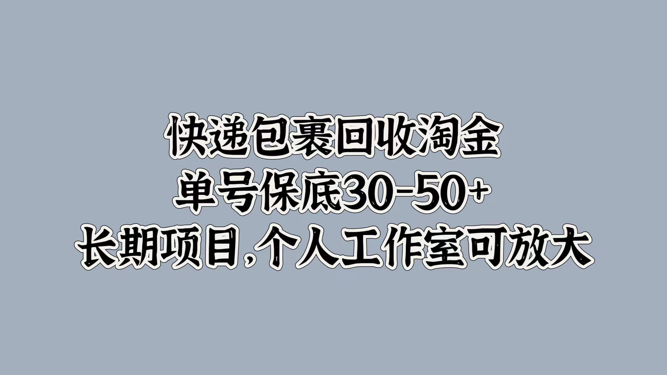 快递包裹回收淘金，单号保底30-50+，长期项目！个人工作室可放大瀚萌资源网-网赚网-网赚项目网-虚拟资源网-国学资源网-易学资源网-本站有全网最新网赚项目-易学课程资源-中医课程资源的在线下载网站！瀚萌资源网