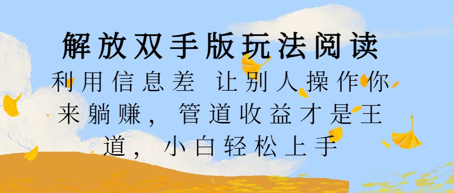 解放双手版玩法阅读，利用信息差让别人操作你来躺赚，管道收益才是王道，小白轻松上手瀚萌资源网-网赚网-网赚项目网-虚拟资源网-国学资源网-易学资源网-本站有全网最新网赚项目-易学课程资源-中医课程资源的在线下载网站！瀚萌资源网