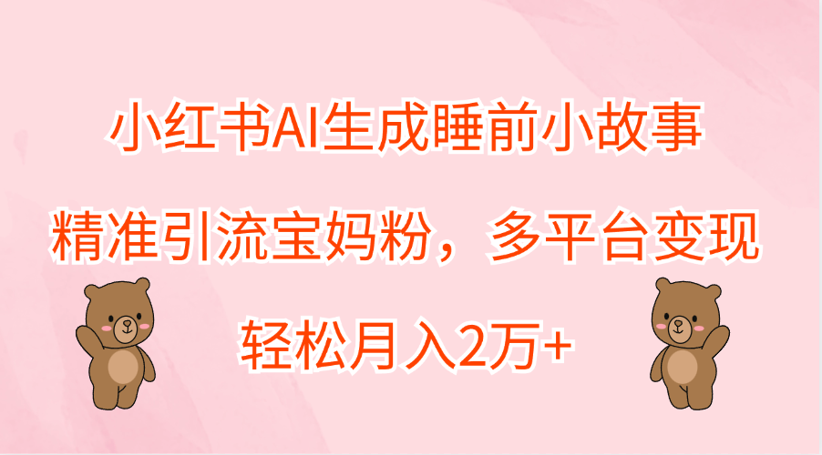 小红书AI生成睡前小故事，精准引流宝妈粉，轻松月入2万+，多平台变现瀚萌资源网-网赚网-网赚项目网-虚拟资源网-国学资源网-易学资源网-本站有全网最新网赚项目-易学课程资源-中医课程资源的在线下载网站！瀚萌资源网