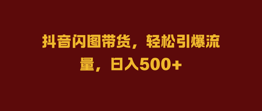 抖音闪图带货，轻松引爆流量，日入500+瀚萌资源网-网赚网-网赚项目网-虚拟资源网-国学资源网-易学资源网-本站有全网最新网赚项目-易学课程资源-中医课程资源的在线下载网站！瀚萌资源网