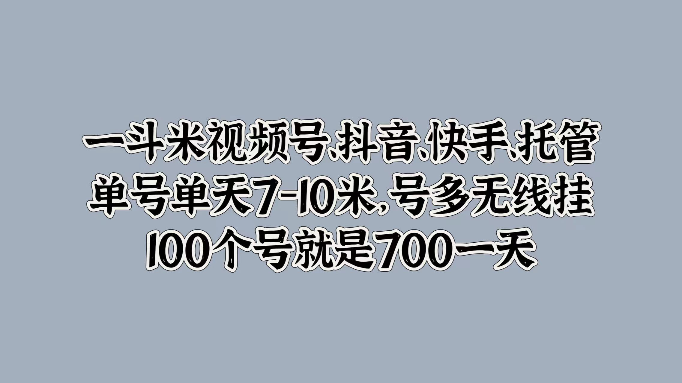 一斗米视频号、抖音、快手、托管，单号单天7-10米，号多无线挂，100个号就是700一天瀚萌资源网-网赚网-网赚项目网-虚拟资源网-国学资源网-易学资源网-本站有全网最新网赚项目-易学课程资源-中医课程资源的在线下载网站！瀚萌资源网