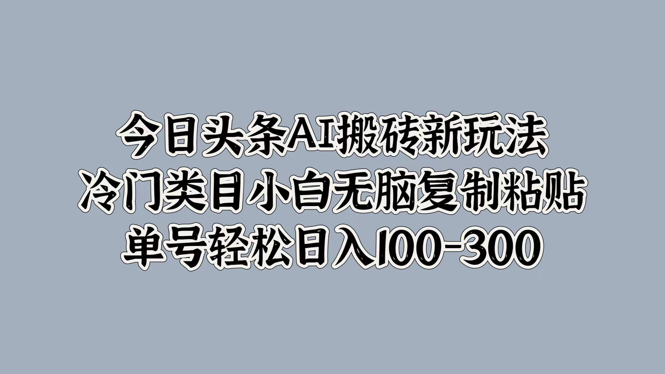 今日头条AI搬砖新玩法，冷门类目小白无脑复制粘贴，单号轻松日入100-300瀚萌资源网-网赚网-网赚项目网-虚拟资源网-国学资源网-易学资源网-本站有全网最新网赚项目-易学课程资源-中医课程资源的在线下载网站！瀚萌资源网