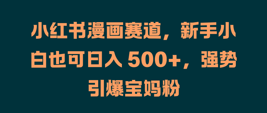 小红书漫画赛道，新手小白也可日入 500+，强势引爆宝妈粉瀚萌资源网-网赚网-网赚项目网-虚拟资源网-国学资源网-易学资源网-本站有全网最新网赚项目-易学课程资源-中医课程资源的在线下载网站！瀚萌资源网