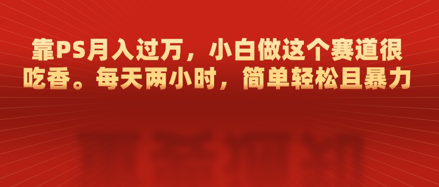 靠PS月入过万，每天两小时，简单轻松且暴，小白做这个赛道很吃香瀚萌资源网-网赚网-网赚项目网-虚拟资源网-国学资源网-易学资源网-本站有全网最新网赚项目-易学课程资源-中医课程资源的在线下载网站！瀚萌资源网