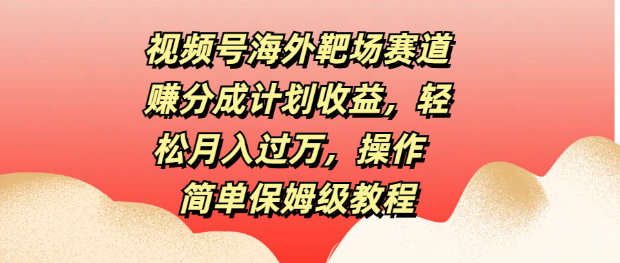 视频号海外靶场赛道赚分成计划收益，轻松月入过万，操作简单保姆级教程瀚萌资源网-网赚网-网赚项目网-虚拟资源网-国学资源网-易学资源网-本站有全网最新网赚项目-易学课程资源-中医课程资源的在线下载网站！瀚萌资源网