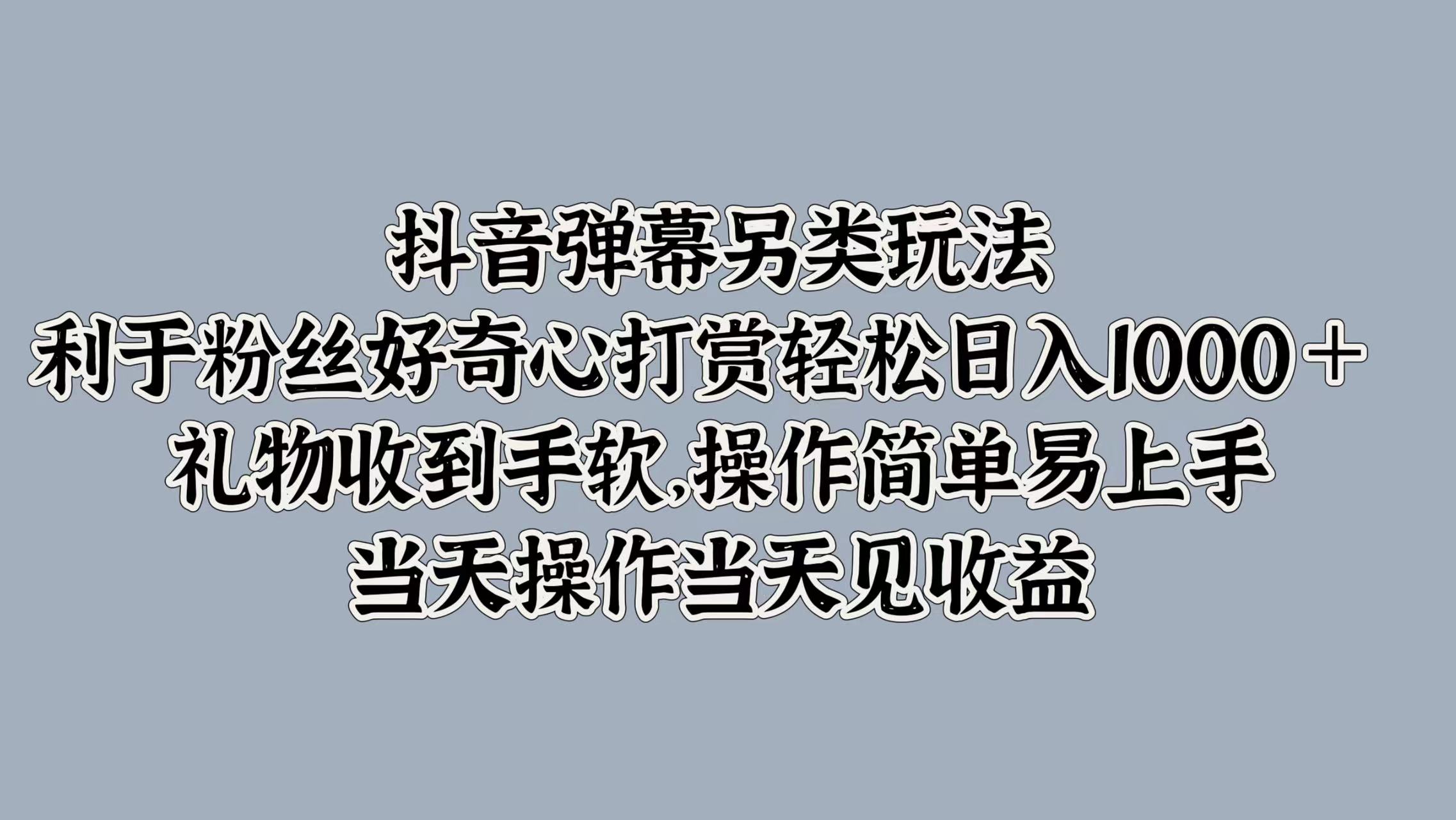 抖音弹幕另类玩法，利于粉丝好奇心打赏轻松日入1000＋ 礼物收到手软，操作简单易上手，当天操作当天见收益瀚萌资源网-网赚网-网赚项目网-虚拟资源网-国学资源网-易学资源网-本站有全网最新网赚项目-易学课程资源-中医课程资源的在线下载网站！瀚萌资源网