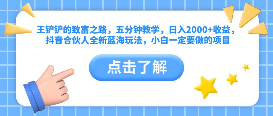 王铲铲的致富之路，五分钟教学，日入2000+收益，抖音合伙人全新蓝海玩法，小白一定要做的项目瀚萌资源网-网赚网-网赚项目网-虚拟资源网-国学资源网-易学资源网-本站有全网最新网赚项目-易学课程资源-中医课程资源的在线下载网站！瀚萌资源网