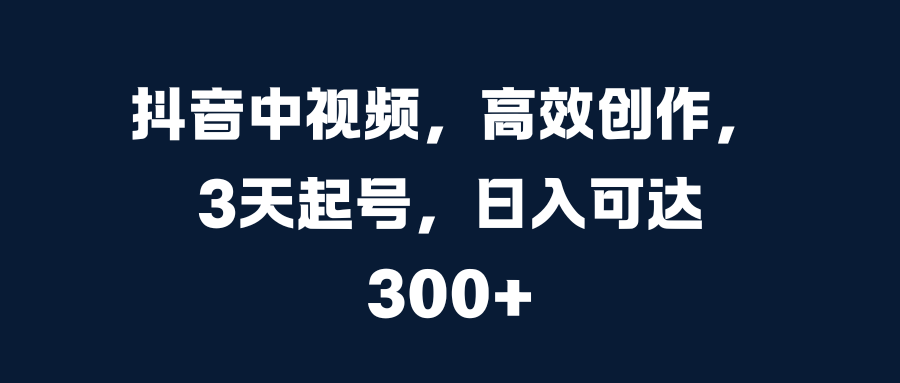 抖音中视频，高效创作，3天起号，日入可达300+瀚萌资源网-网赚网-网赚项目网-虚拟资源网-国学资源网-易学资源网-本站有全网最新网赚项目-易学课程资源-中医课程资源的在线下载网站！瀚萌资源网