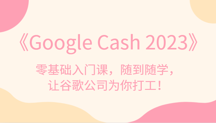《Google Cash 2023》零基础入门课，随到随学，让谷歌公司为你打工！瀚萌资源网-网赚网-网赚项目网-虚拟资源网-国学资源网-易学资源网-本站有全网最新网赚项目-易学课程资源-中医课程资源的在线下载网站！瀚萌资源网