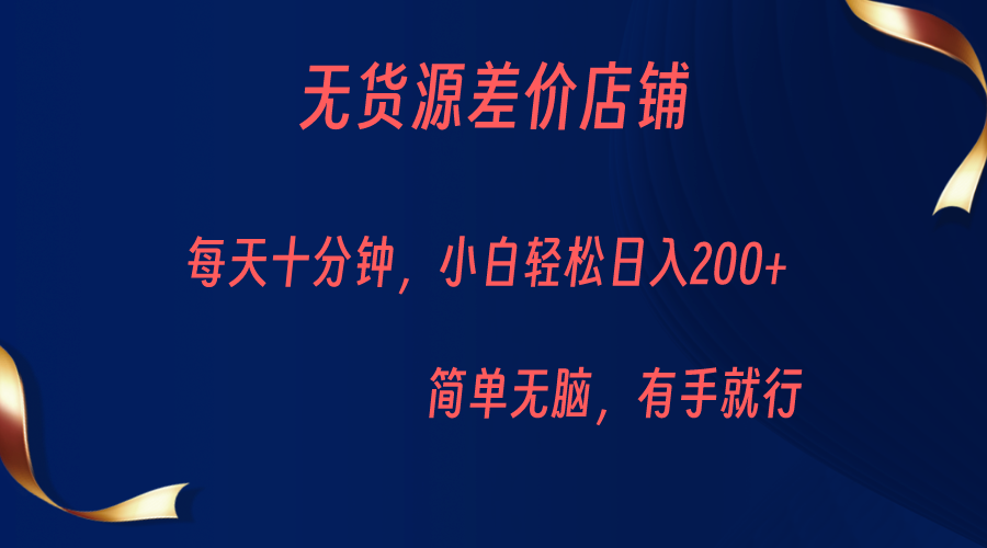 无货源差价小店，每天10分钟小白轻松日入200+，操作简单-瀚萌资源网-网赚网-网赚项目网-虚拟资源网-国学资源网-易学资源网-本站有全网最新网赚项目-易学课程资源-中医课程资源的在线下载网站！瀚萌资源网