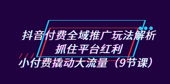 抖音付费全域推广玩法解析：抓住平台红利，小付费撬动大流量（9节课）-瀚萌资源网-网赚网-网赚项目网-虚拟资源网-国学资源网-易学资源网-本站有全网最新网赚项目-易学课程资源-中医课程资源的在线下载网站！瀚萌资源网