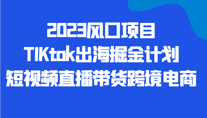 2023风口项目TIKtok出海掘金计划短视频直播带货跨境电商-瀚萌资源网-网赚网-网赚项目网-虚拟资源网-国学资源网-易学资源网-本站有全网最新网赚项目-易学课程资源-中医课程资源的在线下载网站！瀚萌资源网