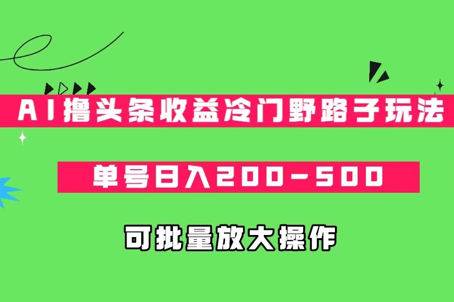 AI撸头条收益冷门野路子玩法，单号日入200-500，可放大批量操作-瀚萌资源网-网赚网-网赚项目网-虚拟资源网-国学资源网-易学资源网-本站有全网最新网赚项目-易学课程资源-中医课程资源的在线下载网站！瀚萌资源网