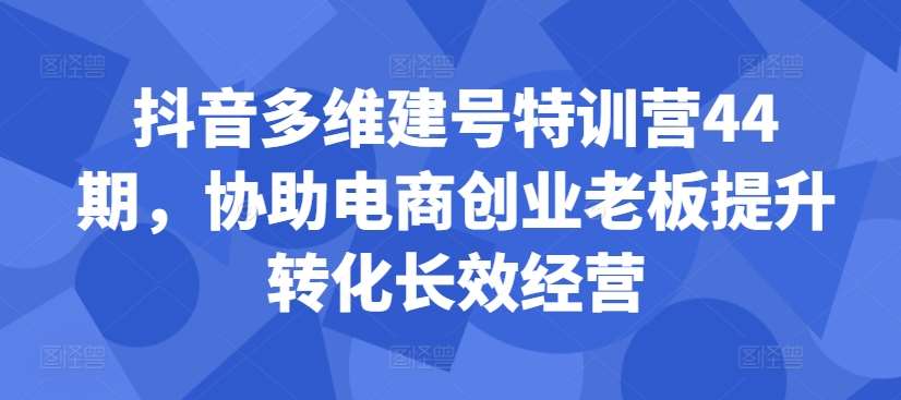 抖音多维建号特训营44期，协助电商创业老板提升转化长效经营瀚萌资源网-网赚网-网赚项目网-虚拟资源网-国学资源网-易学资源网-本站有全网最新网赚项目-易学课程资源-中医课程资源的在线下载网站！瀚萌资源网