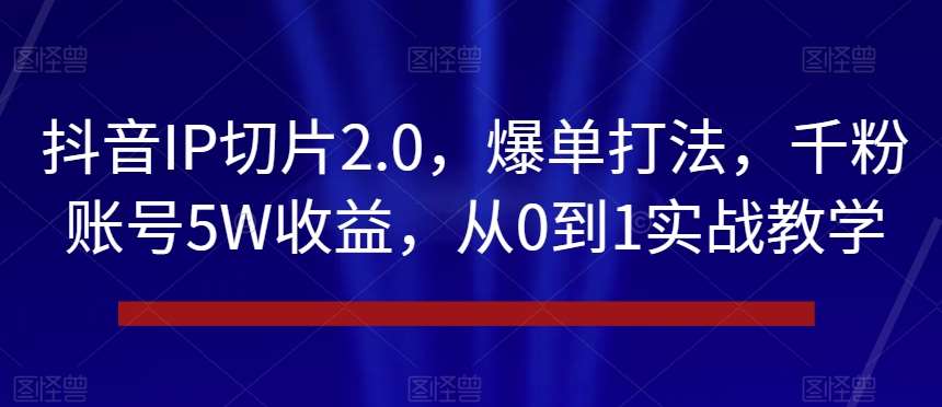 抖音IP切片2.0，爆单打法，千粉账号5W收益，从0到1实战教学【揭秘】瀚萌资源网-网赚网-网赚项目网-虚拟资源网-国学资源网-易学资源网-本站有全网最新网赚项目-易学课程资源-中医课程资源的在线下载网站！瀚萌资源网