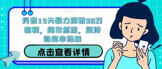 抖音15天暴力涨粉30万教程，纯自然流，坚持做必拿结果瀚萌资源网-网赚网-网赚项目网-虚拟资源网-国学资源网-易学资源网-本站有全网最新网赚项目-易学课程资源-中医课程资源的在线下载网站！瀚萌资源网