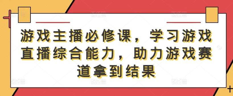 游戏主播必修课，学习游戏直播综合能力，助力游戏赛道拿到结果瀚萌资源网-网赚网-网赚项目网-虚拟资源网-国学资源网-易学资源网-本站有全网最新网赚项目-易学课程资源-中医课程资源的在线下载网站！瀚萌资源网