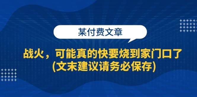 （13008期）某付费文章：战火，可能真的快要烧到家门口了 (文末建议请务必保存)-瀚萌资源网-网赚网-网赚项目网-虚拟资源网-国学资源网-易学资源网-本站有全网最新网赚项目-易学课程资源-中医课程资源的在线下载网站！瀚萌资源网