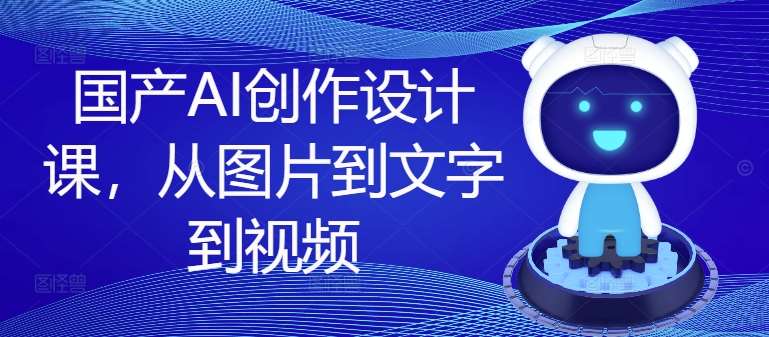 国产AI创作设计课，从图片到文字到视频瀚萌资源网-网赚网-网赚项目网-虚拟资源网-国学资源网-易学资源网-本站有全网最新网赚项目-易学课程资源-中医课程资源的在线下载网站！瀚萌资源网