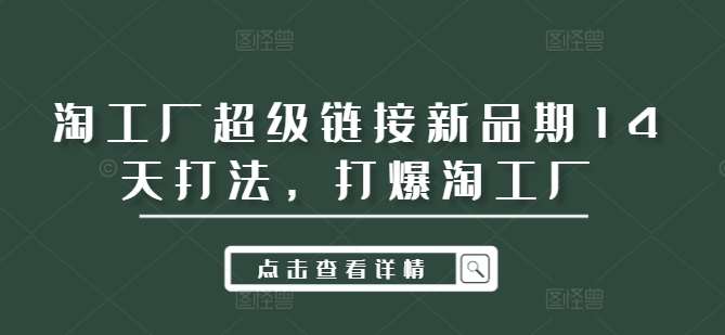 淘工厂超级链接新品期14天打法，打爆淘工厂瀚萌资源网-网赚网-网赚项目网-虚拟资源网-国学资源网-易学资源网-本站有全网最新网赚项目-易学课程资源-中医课程资源的在线下载网站！瀚萌资源网