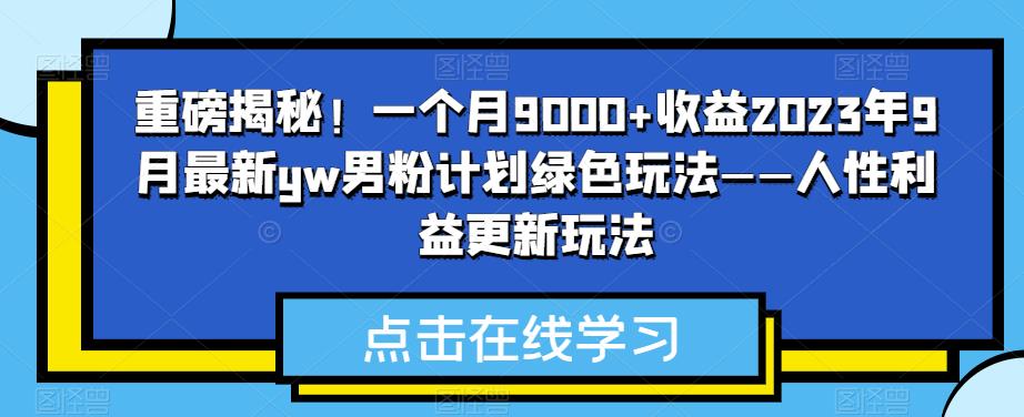 重磅揭秘！一个月9000+收益2023年9月最新yw男粉计划绿色玩法——人性利益更新玩法瀚萌资源网-网赚网-网赚项目网-虚拟资源网-国学资源网-易学资源网-本站有全网最新网赚项目-易学课程资源-中医课程资源的在线下载网站！瀚萌资源网
