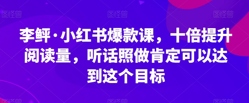 李鲆·小红书爆款课，十倍提升阅读量，听话照做肯定可以达到这个目标瀚萌资源网-网赚网-网赚项目网-虚拟资源网-国学资源网-易学资源网-本站有全网最新网赚项目-易学课程资源-中医课程资源的在线下载网站！瀚萌资源网