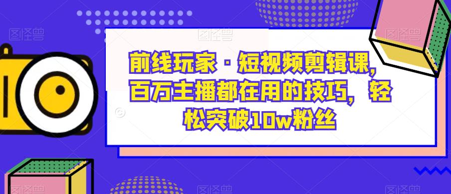 前线玩家·短视频剪辑课，百万主播都在用的技巧，轻松突破10w粉丝瀚萌资源网-网赚网-网赚项目网-虚拟资源网-国学资源网-易学资源网-本站有全网最新网赚项目-易学课程资源-中医课程资源的在线下载网站！瀚萌资源网