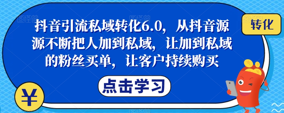 抖音引流私域转化6.0，从抖音源源不断把人加到私域，让加到私域的粉丝买单，让客户持续购买瀚萌资源网-网赚网-网赚项目网-虚拟资源网-国学资源网-易学资源网-本站有全网最新网赚项目-易学课程资源-中医课程资源的在线下载网站！瀚萌资源网